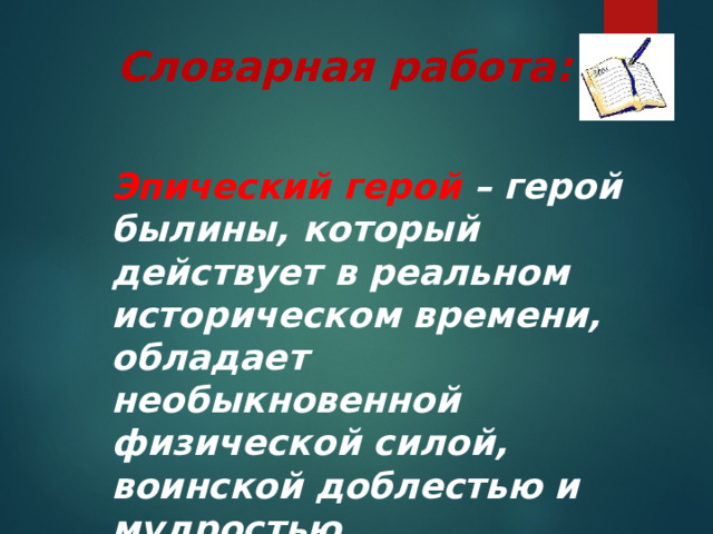 Словарная работа: Эпический герой – герой былины, который действует в реальном историческом времени, обладает необыкновенной физической силой, воинской доблестью и мудростью. 