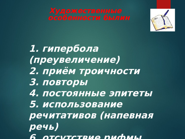 Художественные особенности былин 1. гипербола (преувеличение) 2. приём троичности 3. повторы 4. постоянные эпитеты 5. использование речитативов (напевная речь) 6. отсутствие рифмы 