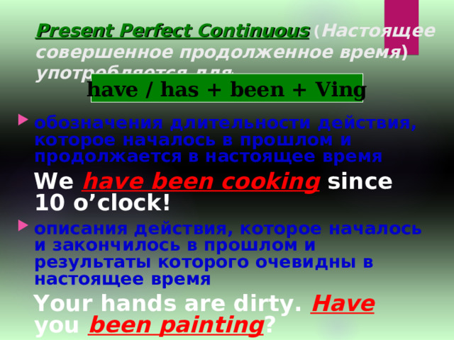 Present Perfect Continuous  ( Настоящее совершенное продолженное время )  употребляется для : have / has + been + Ving обозначения длительности действия, которое началось в прошлом и продолжается в настоящее время  We have been cooking since 10 o’clock! описания действия, которое началось и закончилось в прошлом и результаты которого очевидны в настоящее время  Your hands are dirty. Have you been painting ? 