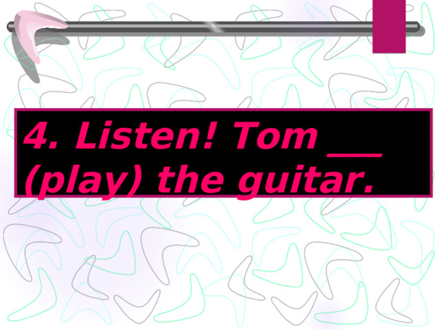 4. Listen! Tom ___ (play) the guitar . 