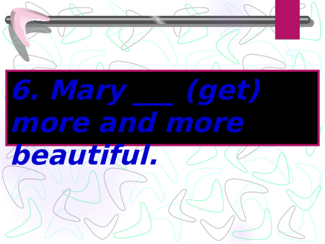 6. Mary ___ (get) more and more beautiful. 
