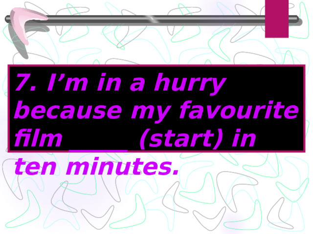 7. I’m in a hurry because my favourite film _____ (start) in ten minutes. 