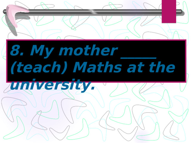 8. My mother _____ (teach) Maths at the university. 