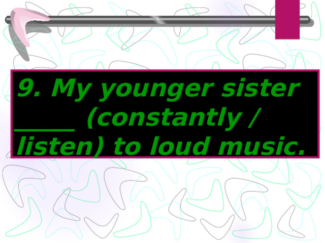 9. My younger sister _____ (constantly / listen) to loud music. 