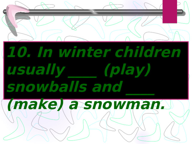 10. In winter children usually ____ (play) snowballs and ____ (make) a snowman. 