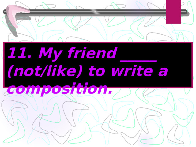 11. My friend _____ (not/like) to write a composition. 