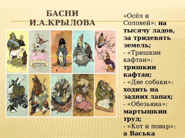 Басни и.а.крылова «Осёл и Соловей»: на тысячу ладов, за тридевять земель; - «Тришкин кафтан»: тришкин кафтан; - «Две собаки»: ходить на задних лапах; - «Обезьяна»: мартышкин труд; - «Кот и повар»: а Васька слушает, да ест; - «Белка»: как белка в колесе; - «Ларчик»: а ларчик просто открывался 