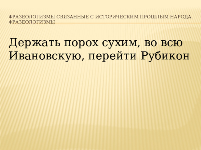 Фразеологизмы связанные с историческим прошлым народа.  Фразеологизмы Держать порох сухим, во всю Ивановскую, перейти Рубикон 