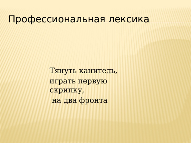 Профессиональная лексика   Тянуть канитель, играть первую скрипку,  на два фронта 