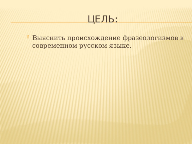  Цель: Выяснить происхождение фразеологизмов в современном русском языке. Выяснить происхождение фразеологизмов в современном русском языке. Выяснить происхождение фразеологизмов в современном русском языке. 