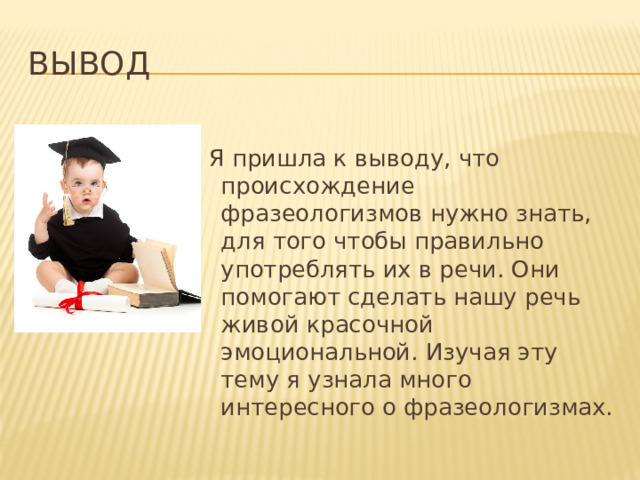 вывод  Я пришла к выводу, что происхождение фразеологизмов нужно знать, для того чтобы правильно употреблять их в речи. Они помогают сделать нашу речь живой красочной эмоциональной. Изучая эту тему я узнала много интересного о фразеологизмах. 