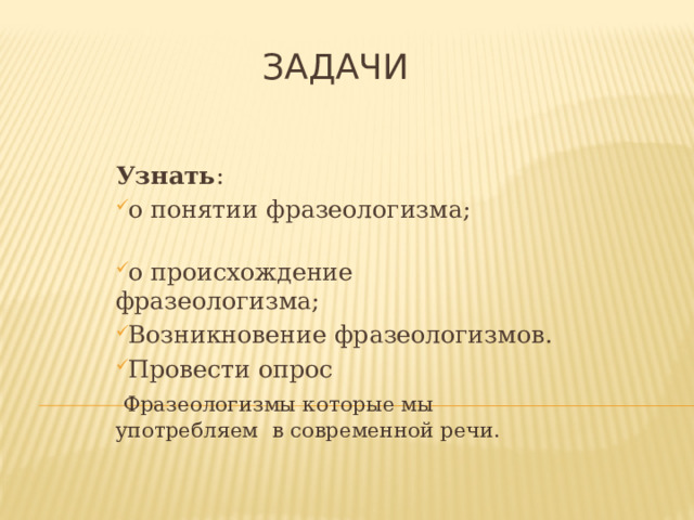 задачи Узнать : о понятии фразеологизма; о происхождение фразеологизма; Возникновение фразеологизмов. Провести опрос  Фразеологизмы которые мы употребляем в современной речи. 