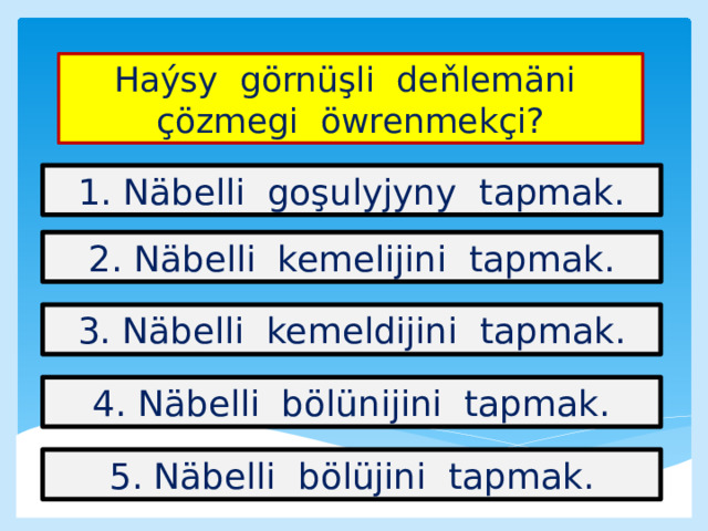 Haýsy görnüşli deňlemäni çözmegi öwrenmekçi? 1. Näbelli goşulyjyny tapmak. 2. Näbelli kemelijini tapmak. 3. Näbelli kemeldijini tapmak. 4. Näbelli bölünijini tapmak. 5. Näbelli bölüjini tapmak. 