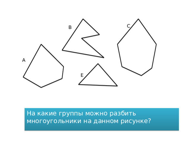 С В А Е На какие группы можно разбить многоугольники на данном рисунке? 