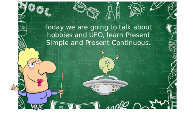Today we are going to talk about hobbies and UFO, learn Present Simple and Present Continuous. 