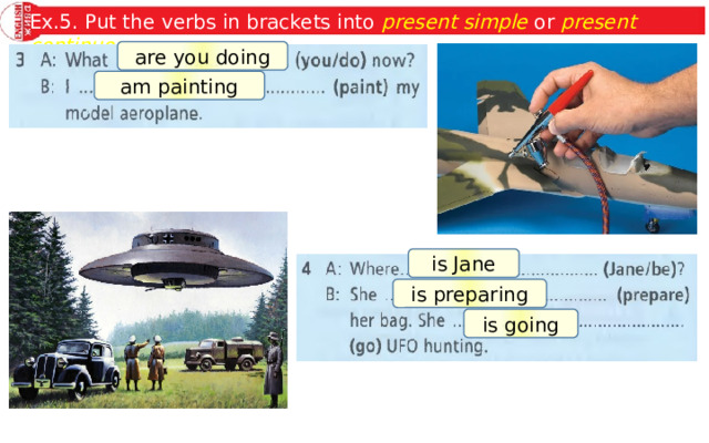 Ex.5. Put the verbs in brackets into present simple or present continuous . are you doing am painting is Jane is preparing is going 