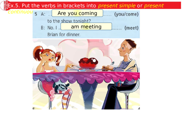 Ex.5. Put the verbs in brackets into present simple or present continuous . Are you coming am meeting 
