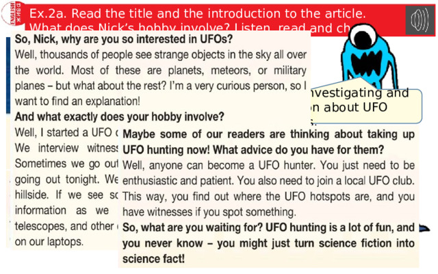 Ex.2a. Read the title and the introduction to the article. What does Nick’s hobby involve? Listen, read and check. Nick’s hobby involves investigating and recording information about UFO sightings. 