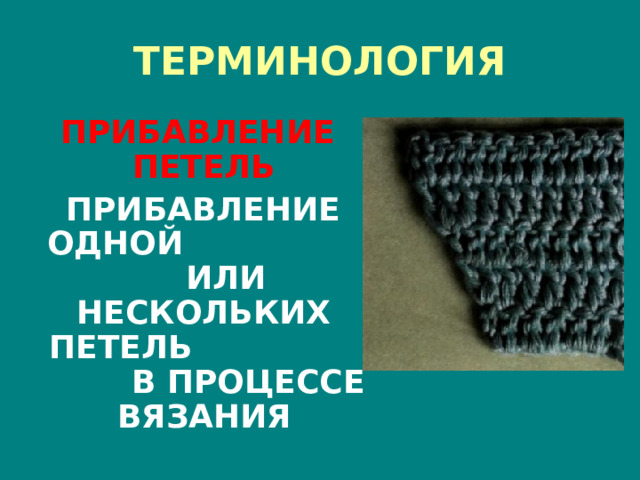ТЕРМИНОЛОГИЯ ПРИБАВЛЕНИЕ ПЕТЕЛЬ   ПРИБАВЛЕНИЕ ОДНОЙ ИЛИ НЕСКОЛЬКИХ ПЕТЕЛЬ В ПРОЦЕССЕ ВЯЗАНИЯ  