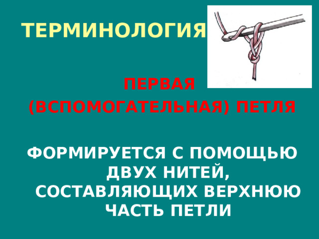 ТЕРМИНОЛОГИЯ ПЕРВАЯ (ВСПОМОГАТЕЛЬНАЯ) ПЕТЛЯ  ФОРМИРУЕТСЯ С ПОМОЩЬЮ ДВУХ НИТЕЙ, СОСТАВЛЯЮЩИХ ВЕРХНЮЮ ЧАСТЬ ПЕТЛИ 