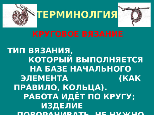 ТЕРМИНОЛГИЯ КРУГОВОЕ ВЯЗАНИЕ  ТИП ВЯЗАНИЯ, КОТОРЫЙ ВЫПОЛНЯЕТСЯ НА БАЗЕ НАЧАЛЬНОГО ЭЛЕМЕНТА (КАК ПРАВИЛО, КОЛЬЦА). РАБОТА ИДЁТ ПО КРУГУ; ИЗДЕЛИЕ ПОВОРАЧИВАТЬ НЕ НУЖНО 