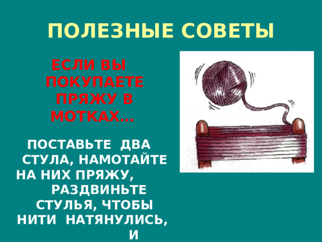 ПОЛЕЗНЫЕ СОВЕТЫ ЕСЛИ ВЫ ПОКУПАЕТЕ ПРЯЖУ В МОТКАХ…   ПОСТАВЬТЕ ДВА СТУЛА, НАМОТАЙТЕ НА НИХ ПРЯЖУ, РАЗДВИНЬТЕ СТУЛЬЯ, ЧТОБЫ НИТИ НАТЯНУЛИСЬ, И СМОТАЙТЕ КЛУБОК 