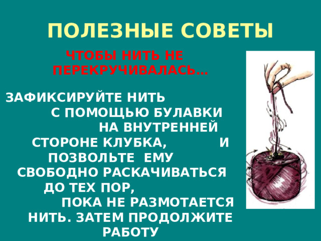 ПОЛЕЗНЫЕ СОВЕТЫ ЧТОБЫ НИТЬ НЕ ПЕРЕКРУЧИВАЛАСЬ…  ЗАФИКСИРУЙТЕ НИТЬ С ПОМОЩЬЮ БУЛАВКИ НА ВНУТРЕННЕЙ СТОРОНЕ КЛУБКА, И ПОЗВОЛЬТЕ ЕМУ СВОБОДНО РАСКАЧИВАТЬСЯ ДО ТЕХ ПОР, ПОКА НЕ РАЗМОТАЕТСЯ НИТЬ. ЗАТЕМ ПРОДОЛЖИТЕ РАБОТУ 
