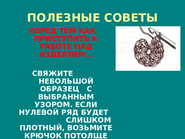 ПОЛЕЗНЫЕ СОВЕТЫ ПЕРЕД ТЕМ КАК ПРИСТУПИТЬ К РАБОТЕ НАД ИЗДЕЛИЕМ…  СВЯЖИТЕ НЕБОЛЬШОЙ ОБРАЗЕЦ С ВЫБРАННЫМ УЗОРОМ. ЕСЛИ НУЛЕВОЙ РЯД БУДЕТ СЛИШКОМ ПЛОТНЫЙ, ВОЗЬМИТЕ КРЮЧОК ПОТОЛЩЕ 