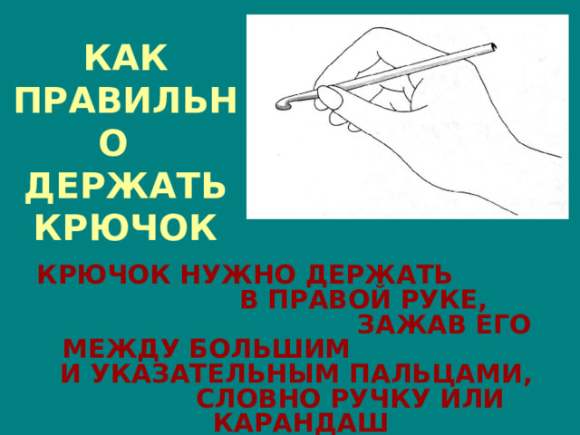 КАК ПРАВИЛЬНО ДЕРЖАТЬ КРЮЧОК КРЮЧОК НУЖНО ДЕРЖАТЬ В ПРАВОЙ РУКЕ, ЗАЖАВ ЕГО МЕЖДУ БОЛЬШИМ И УКАЗАТЕЛЬНЫМ ПАЛЬЦАМИ, СЛОВНО РУЧКУ ИЛИ КАРАНДАШ 
