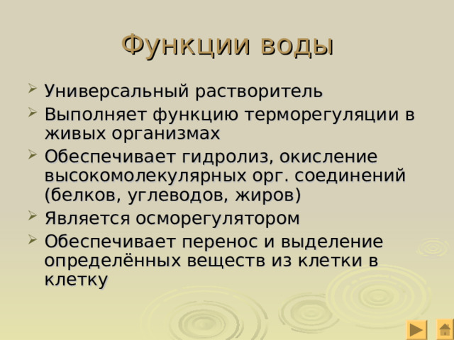 Функции воды Универсальный растворитель Выполняет функцию терморегуляции в живых организмах Обеспечивает гидролиз, окисление высокомолекулярных орг. соединений (белков, углеводов, жиров) Является осморегулятором Обеспечивает перенос и выделение определённых веществ из клетки в клетку 