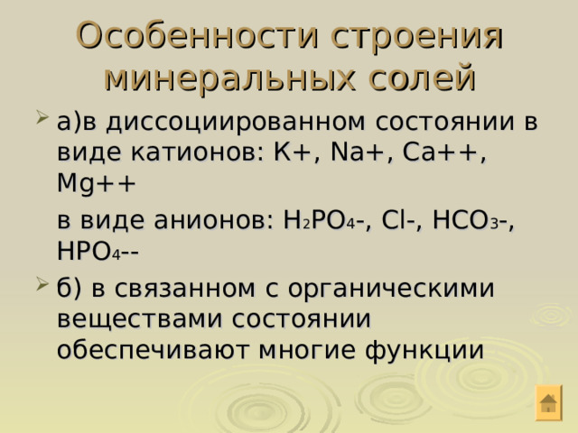 Особенности строения минеральных солей а)в диссоциированном состоянии в виде катионов: К+, Na+, Ca++, Mg++  в виде анионов: H 2 PO 4 -, Cl-, HCO 3 -, HPO 4 -- б) в связанном с органическими веществами состоянии обеспечивают многие функции 