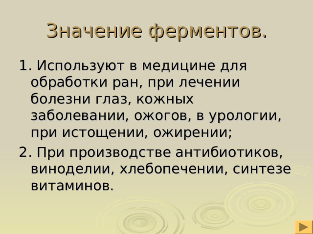 Значение ферментов. 1. Используют в медицине для обработки ран, при лечении болезни глаз, кожных заболевании, ожогов, в урологии, при истощении, ожирении; 2. При производстве антибиотиков, виноделии, хлебопечении, синтезе витаминов. 