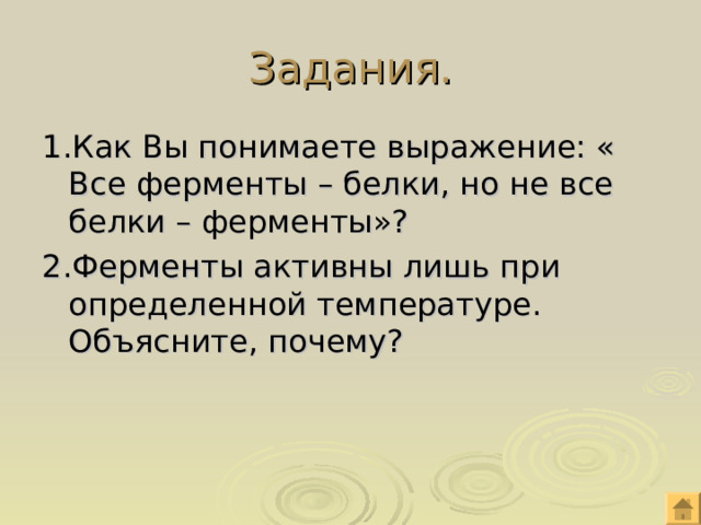 Задания. 1.Как Вы понимаете выражение: « Все ферменты – белки, но не все белки – ферменты»? 2.Ферменты активны лишь при определенной температуре. Объясните, почему? 