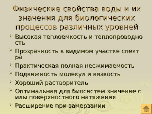 Физические свойства воды и их значения для биологических процессов различных уровней Высокая теплоемкость и теплопроводность Прозрачность в видимом участке спектра Практическая полная несжимаемость Подвижность молекул и вязкость Хороший растворитель Оптимальная для биосистем значение силы поверхностного натяжения Расширение при замерзании 