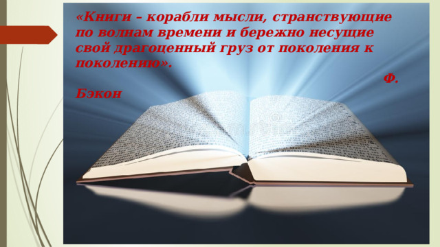 «Книги – корабли мысли, странствующие по волнам времени и бережно несущие свой драгоценный груз от поколения к поколению».  Ф. Бэкон 
