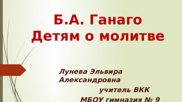   Б.А. Ганаго  Детям о молитве Лунева Эльвира Александровна  учитель ВКК МБОУ гимназия № 9 