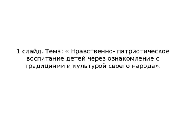 1 слайд. Тема: « Нравственно- патриотическое воспитание детей через ознакомление с традициями и культурой своего народа». 