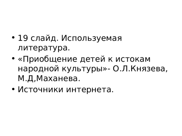 19 слайд. Используемая литература. «Приобщение детей к истокам народной культуры»- О.Л.Князева, М.Д,Маханева. Источники интернета. 