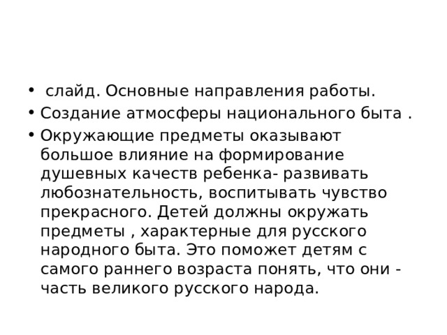   слайд. Основные направления работы. Создание атмосферы национального быта . Окружающие предметы оказывают большое влияние на формирование душевных качеств ребенка- развивать любознательность, воспитывать чувство прекрасного. Детей должны окружать предметы , характерные для русского народного быта. Это поможет детям с самого раннего возраста понять, что они - часть великого русского народа. 