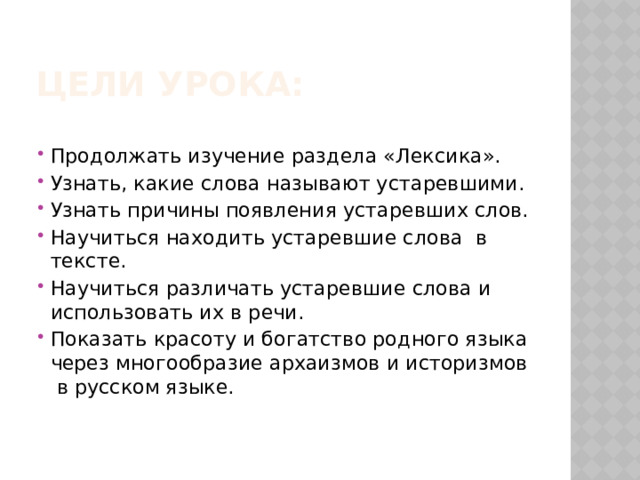 Цели урока: Продолжать изучение раздела «Лексика». Узнать, какие слова называют устаревшими. Узнать причины появления устаревших слов. Научиться находить устаревшие слова в тексте. Научиться различать устаревшие слова и использовать их в речи. Показать красоту и богатство родного языка через многообразие архаизмов и историзмов в русском языке. 