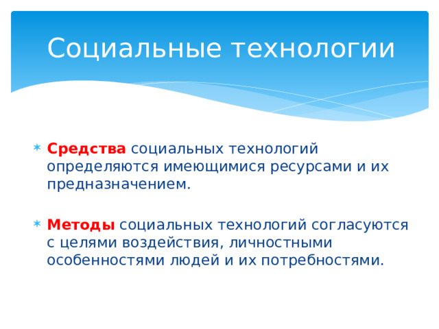 Социальные технологии Средства социальных технологий определяются имеющимися ресурсами и их предназначением. Методы социальных технологий согласуются с целями воздействия, личностными особенностями людей и их потребностями. 