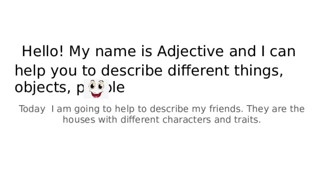  Hello! My name is Adjective and I can help you to describe different things, objects, people Today I am going to help to describe my friends. They are the houses with different characters and traits. 
