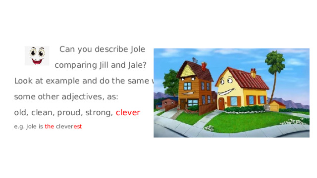  Can you describe Jole  comparing Jill and Jale? Look at example and do the same with some other adjectives, as: old, clean, proud, strong, clever e.g. Jole is the clever est 