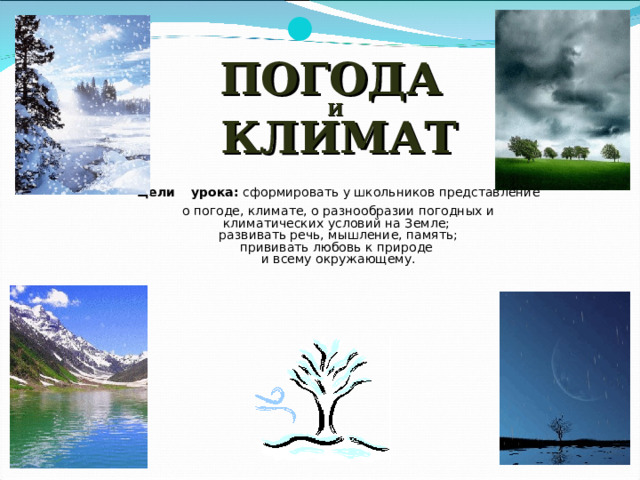  ПОГОДА  И  КЛИМАТ  Цели  урока: сформировать у школьников представление о погоде, климате, о разнообразии погодных и климатических условий на Земле;  развивать речь, мышление, память;  прививать любовь к природе  и всему окружающему.        