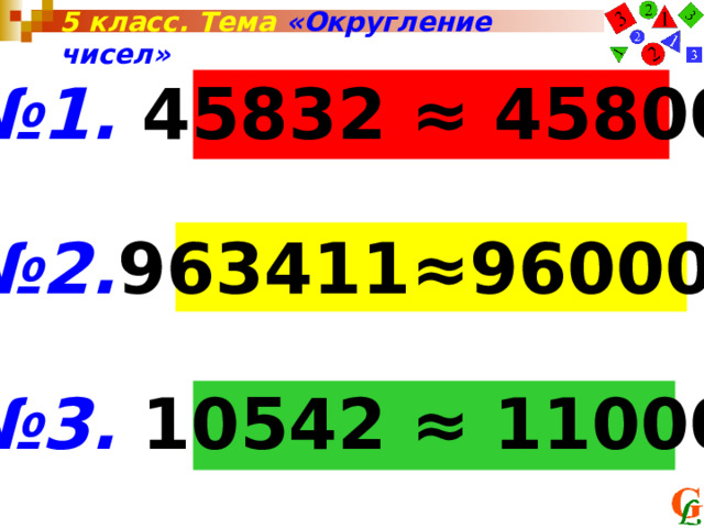 5 класс. Тема «Округление чисел» № 1. 45832 ≈ 45800  № 2. 963411≈960000  № 3. 10542 ≈ 11000 