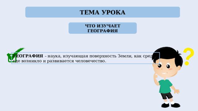 ТЕМА УРОКА ЧТО ИЗУЧАЕТ ГЕОГРАФИЯ ГЕОГРАФИЯ  – наука, изучающая поверхность Земли, как среду, где возникло и развивается человечество. 