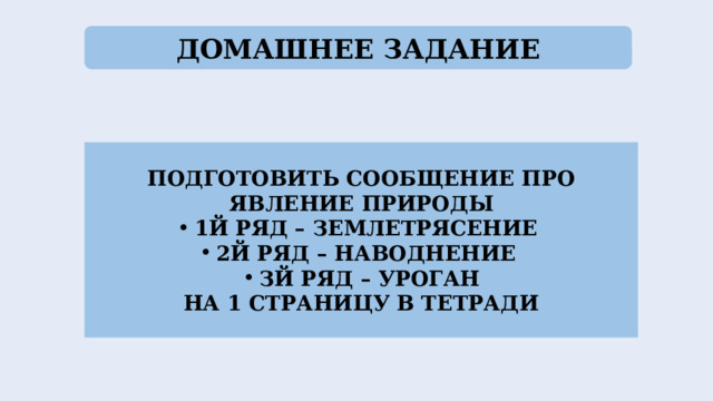 ДОМАШНЕЕ ЗАДАНИЕ ПОДГОТОВИТЬ СООБЩЕНИЕ ПРО ЯВЛЕНИЕ ПРИРОДЫ 1Й РЯД – ЗЕМЛЕТРЯСЕНИЕ 2Й РЯД – НАВОДНЕНИЕ ЗЙ РЯД – УРОГАН НА 1 СТРАНИЦУ В ТЕТРАДИ 