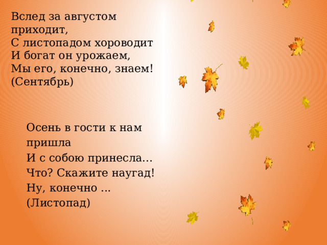 Вслед за августом приходит, С листопадом хороводит И богат он урожаем, Мы его, конечно, знаем! (Сентябрь) Осень в гости к нам пришла  И с собою принесла...  Что? Скажите наугад!  Ну, конечно ...  (Листопад) 