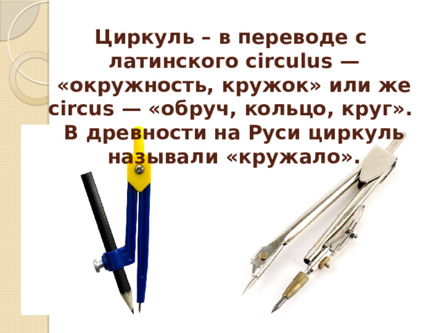 Циркуль – в переводе с латинского circulus — «окружность, кружок» или же circus — «обруч, кольцо, круг».   В древности на Руси циркуль называли «кружало». 