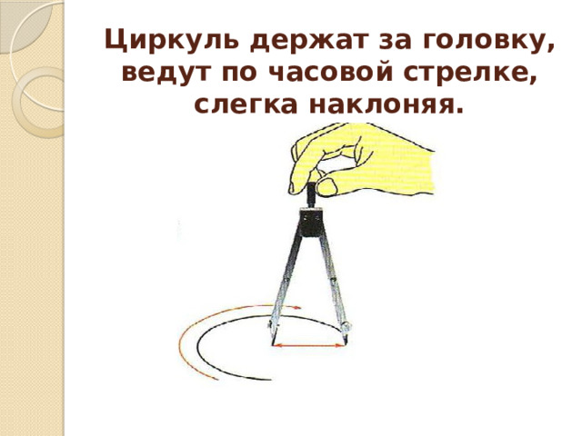 Циркуль держат за головку, ведут по часовой стрелке, слегка наклоняя. 